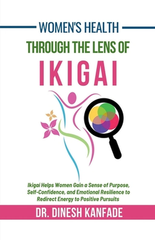 Women's Health Through The Lens of Ikigai: Ikigai Helps Women Gain a Sense of Purpose, Self-Confidence, and Emotional Resilience to Redirect Energy to by Dr Dinesh Kanfade
