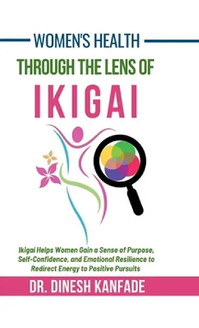 Women's Health Through The Lens of Ikigai: Ikigai Helps Women Gain a Sense of Purpose, Self-Confidence, and Emotional Resilience to Redirect Energy to by Dr Dinesh Kanfade