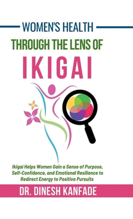 Women's Health Through The Lens of Ikigai: Ikigai Helps Women Gain a Sense of Purpose, Self-Confidence, and Emotional Resilience to Redirect Energy to by Dr Dinesh Kanfade