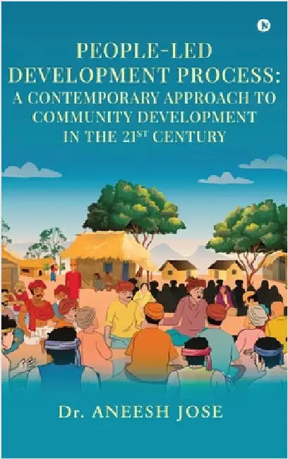 People-Led Development Process: A Contemporary Approach to Community Development in the 21st Century by Dr Aneesh Jose