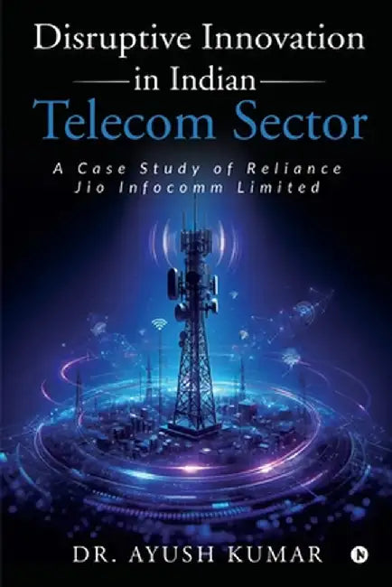 Disruptive Innovation in Indian Telecom Sector: A Case Study of Reliance Jio Infocomm Limited by Dr Ayush Kumar