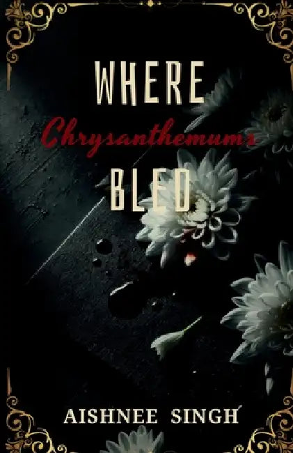 Where Chrysanthemums Bled by Aishnee Singh