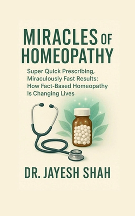 Miracles of Homeopathy: Super Quick Prescribing, Miraculously Fast Results: How Fact Based Homeopathy Is Changing Lives by Dr Jayesh Shah