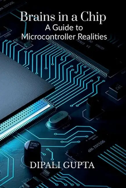 Brains in a Chip: A Guide to Microcontroller Realities: MASTERING MICROCONTROLLERS FOR INDUSTRIAL INNOVATION by Dipali Gupta