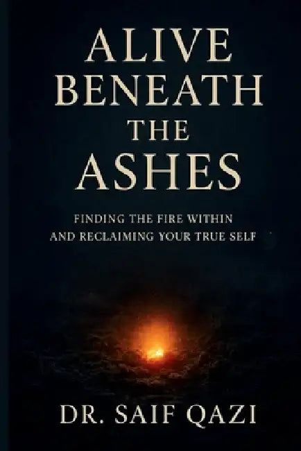 Alive Beneath the Ashes: Finding the Fire Within and Reclaiming Your True Self by Dr Saif Qazi