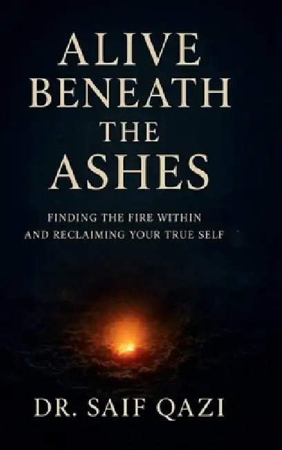 Alive Beneath the Ashes: Finding the Fire Within and Reclaiming Your True Self by Dr Saif Qazi