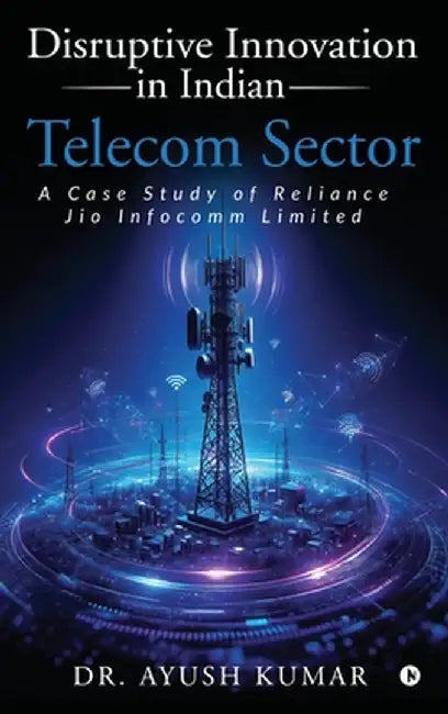 Disruptive Innovation in Indian Telecom Sector: A Case Study of Reliance Jio Infocomm Limited by Dr Ayush Kumar