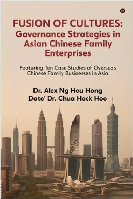 Fusion of Cultures Governance Strategies in Asian Chinese Family Enterprises: Featuring Ten Case Studies of Overseas Chinese Family Businesses in Asia by Dr Alex Ng Hou Hong