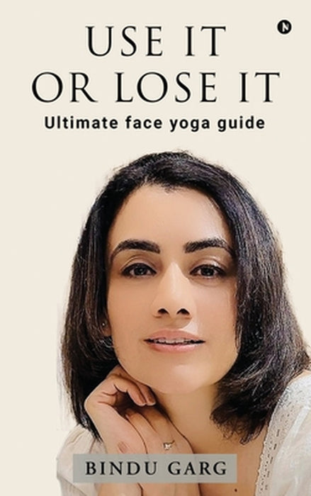 Use it or Lose it: Ultimate face yoga guide by Bindu Garg