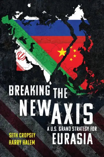 Breaking the New Axis: A U.S. Grand Strategy for Eurasia by Seth Cropsey, Harry Halem