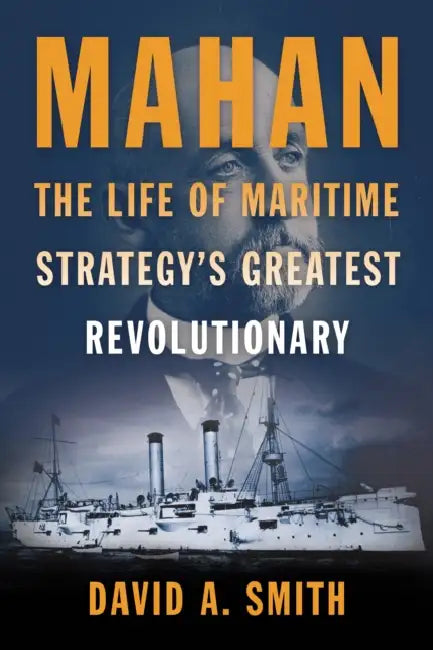 Mahan: The Life of Maritime Strategy's Greatest Revolutionary by David A. Smith