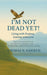 I'm Not Dead Yet!: Living with Purpose, Leaving with Love by II Hawks Tom H.