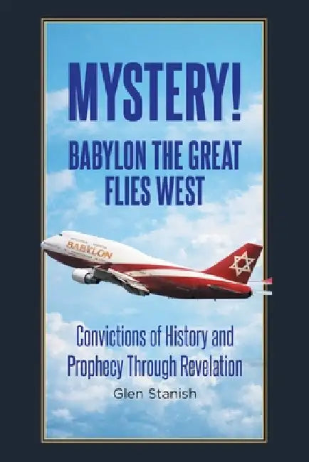 Mystery! Babylon the Great Flies West: Convictions of History and Prophecy Through Revelation by Glen Stanish