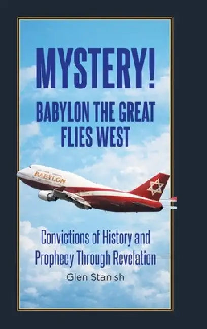 Mystery! Babylon the Great Flies West: Convictions of History and Prophecy Through Revelation by Glen Stanish