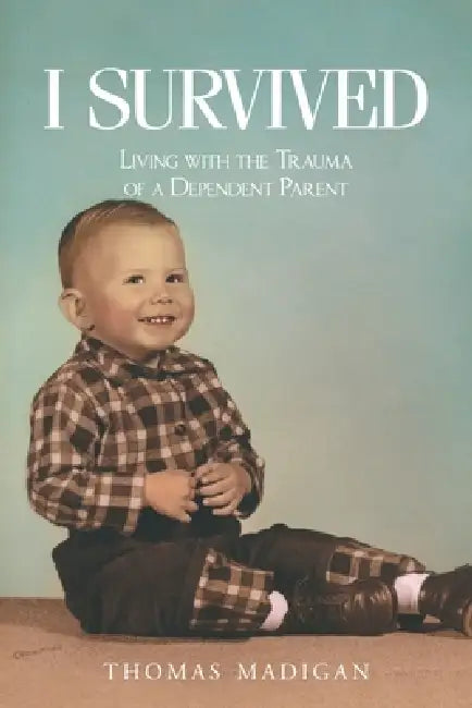 I Survived: Living with the Trauma of a Dependent Parent by Thomas Madigan