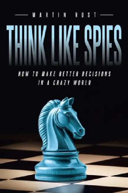Think Like Spies: How to Make Better Decisions in a Crazy World by Martin Rust