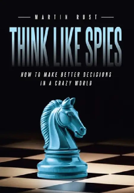 Think Like Spies: How to Make Better Decisions in a Crazy World by Martin Rust