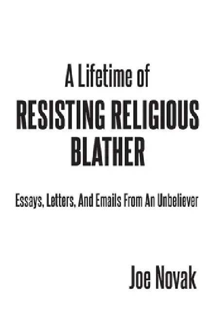 A Lifetime of Resisting Religious Blather: Essays, Letters, and Emails from an Unbeliever by Joe Novak