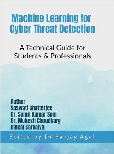 Machine Learning for Cyber Threat Detection: A Technical Guide for Students & Professionals by Dr Sanjay Agal