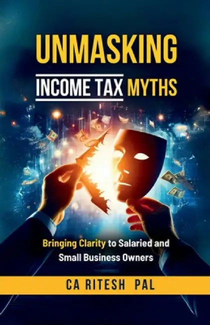 Unmasking Income Tax Myths: Bringing Clarity to Salaried and Small Business Owners by Ca Ritesh Pal