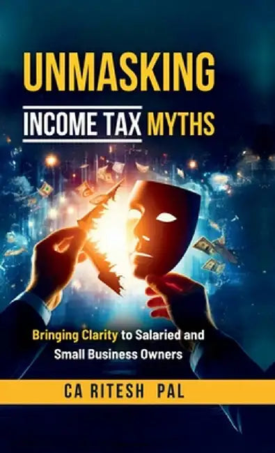 Unmasking Income Tax Myths: Bringing Clarity to Salaried and Small Business Owners by Ca Ritesh Pal