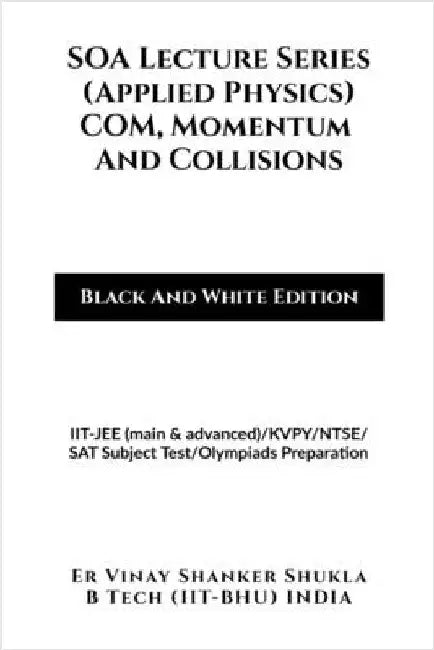 SOA Lecture Series (Applied Physics) COM, Momentum And Collisions (Black And White Edition): IIT-JEE (main & advanced)/KVPY/NTSE/SAT Subject Test/Olym by Er Vinay Shanker Shukla