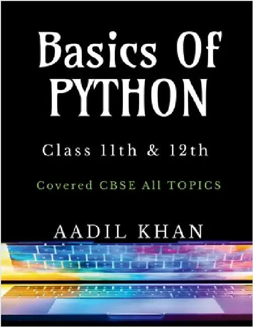 Basics Of Python: "Python Essentials: A Beginner's Guide for Class 11 & 12 CBSE" by Aadil Khan