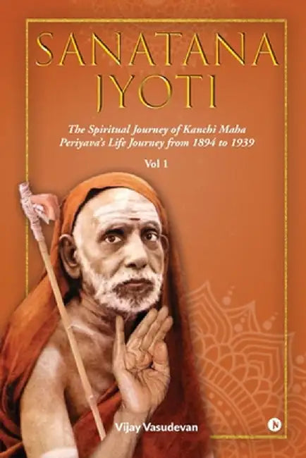 Sanatana Jyoti: The Spiritual Journey of Kanchi Maha Periyava's Life Journey from 1894 to 1939 Vol 1 by Vijay Vasudevan
