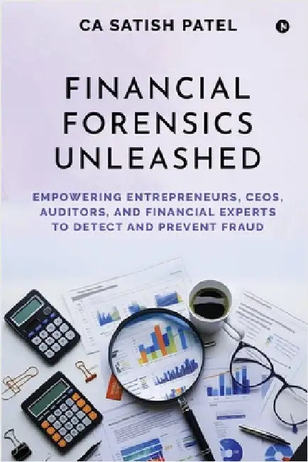 Financial Forensics Unleashed: Empowering Entrepreneurs, CEOs, Auditors, and Financial Experts to Detect and Prevent Fraud by Ca Satish Patel