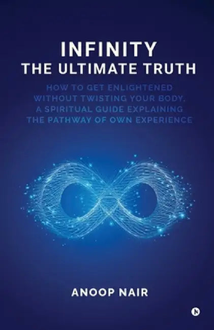 Infinity - The Ultimate Truth: How to get enlightened without twisting your body, a spiritual guide explaining the pathway of own experience by Anoop Nair