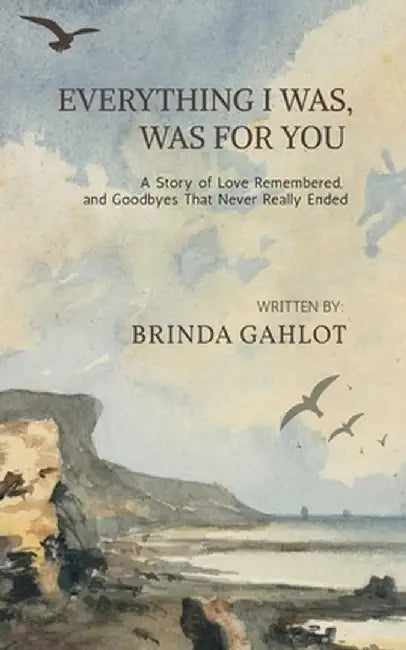 Everything I Was, Was For You: A Story of Love Remembered, and Goodbyes That Never Really Ended by Brinda Gahlot