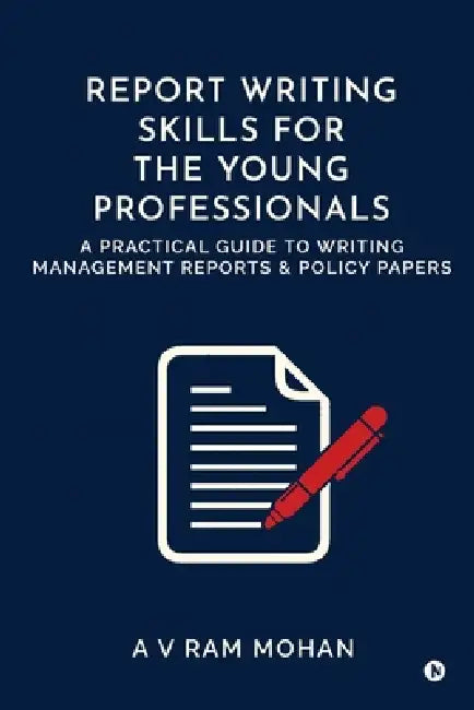 Report Writing Skills for the Young Professionals: A Practical Guide to Writing Management Reports and Policy Papers by A V Ram Mohan