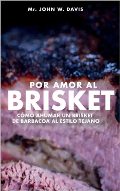 Por Amor Al Brisket, Cómo Ahumar Un Brisket De Barbacoa Al Estilo Tejano by Davis, John W.