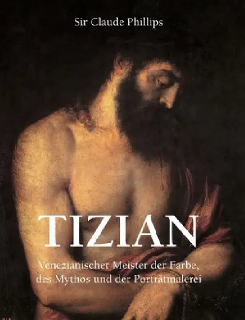 Tizian: Venezianischer Meister der Farbe, des Mythos und der Porträtmalerei by Claude Phillips