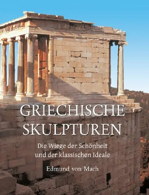 Griechische Skulpturen: Die Wiege der Schönheit und der klassischen Ideale by Edmund Von Mach