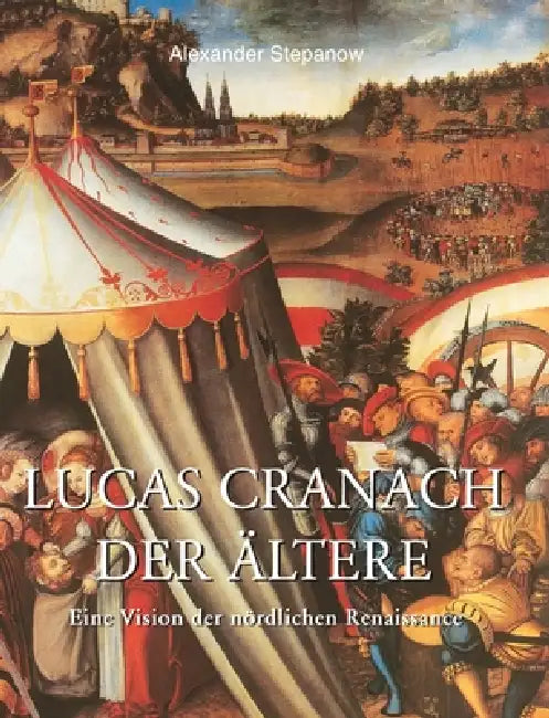 Lucas Cranach der Ältere: Eine Vision der nördlichen Renaissance by Alexander Stepanow
