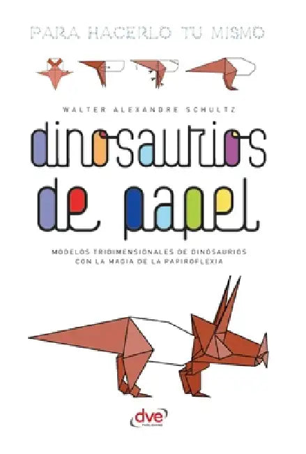Dinosaurios de papel: Modelos tridimensionales de dinosaurios con la magia de la papiroflexia by Walter Alexandre Schultz