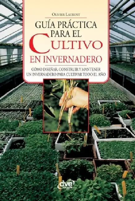 Guía práctica para el cultivo en invernadero: Cómo diseñar, construir y mantener un invernadero para cultivar todo el año by Olivier Laurent