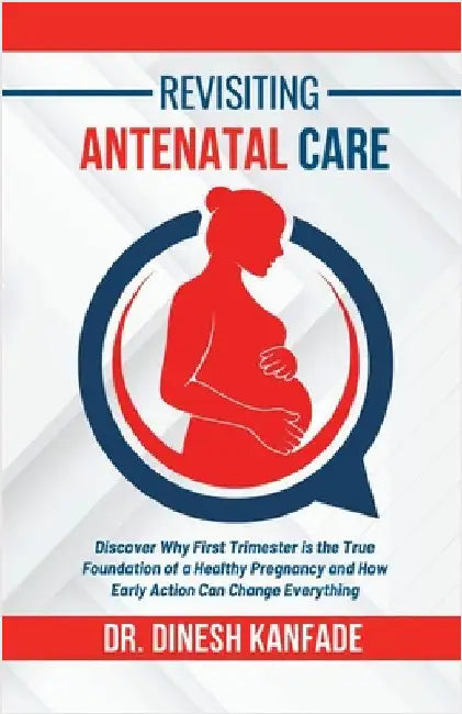 Revisiting Antenatal Care: Discover Why First Trimester is the True Foundation of a Healthy Pregnancy and How Early Action Can Change Everything by Dr Dinesh Kanfade