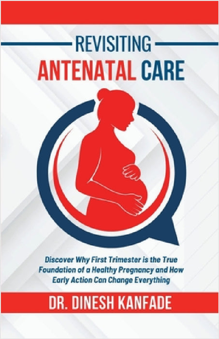 Revisiting Antenatal Care: Discover Why First Trimester is the True Foundation of a Healthy Pregnancy and How Early Action Can Change Everything by Dr Dinesh Kanfade