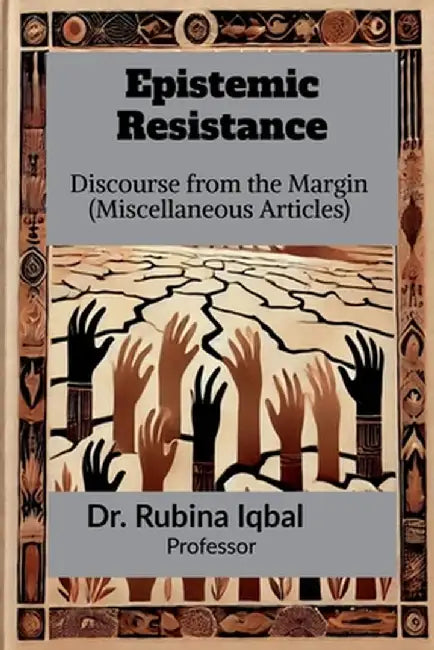 Epistemic Resistance: Discourse from the Margin (Miscellaneous Articles) by Professor Rubina Iqbal