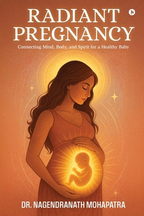 Radiant Pregnancy: Connecting Mind, Body, and Spirit for a Healthy Baby by Dr Nagendranath Mohapatra