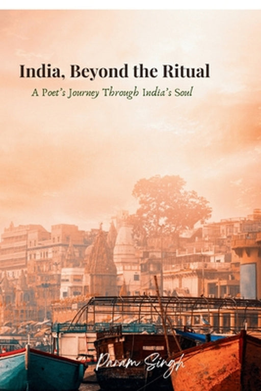 India, Beyond the Ritual: A Poet's Journey Through India's Soul by Param Singh