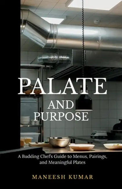 palate and purpose: A Budding Chef's Guide to Menus, Pairings, and Meaningful Plates by Maneesh Kumar
