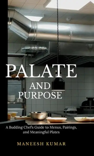 palate and purpose: A Budding Chef's Guide to Menus, Pairings, and Meaningful Plates by Maneesh Kumar