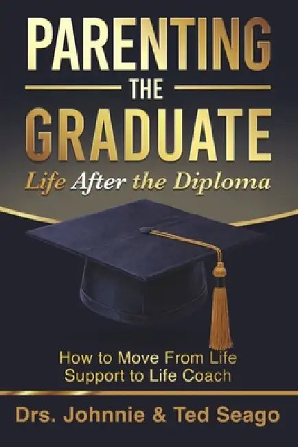 Parenting the Graduate, Life After the Diploma: Moving From Life Support to Life Coach by Johnnie And Ted Seago