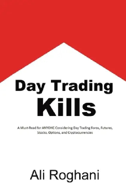 Day Trading Kills: A Must-Read for ANYONE Considering Day Trading Forex, Futures, Stocks, Options, and Cryptocurrencies by Ali Roghani