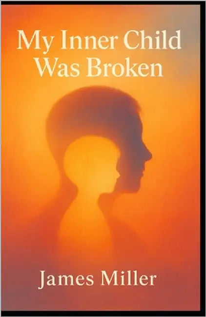 My Inner Child Was Broken: A Memoir of Trauma, Truth & the Path to Healing by Miller, James