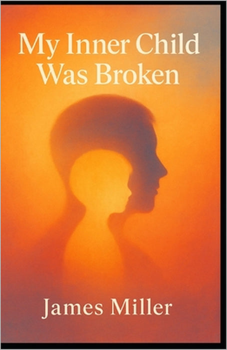 My Inner Child Was Broken: A Memoir of Trauma, Truth & the Path to Healing by James Miller