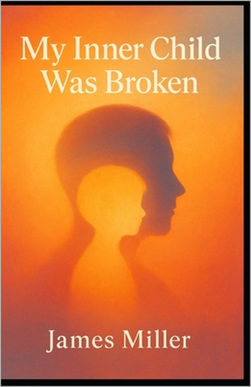 My Inner Child Was Broken: A Memoir of Trauma, Truth & the Path to Healing by James Miller